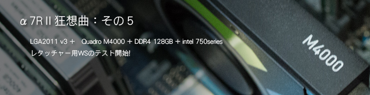 LGA2011 v3 +　Quadro M4000 + サーバー用メモリ128GB + intel 750series	レタッチャー用WSのテスト開始! 